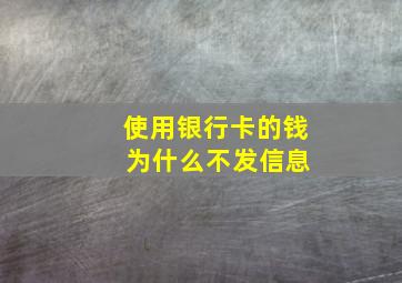 使用银行卡的钱 为什么不发信息